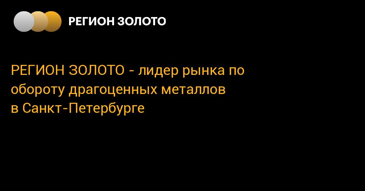 РЕГИОН ЗОЛОТО - лидер рынка по обороту драгоценных металлов в Санкт ...
